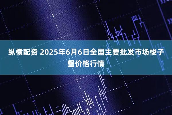 纵横配资 2025年6月6日全国主要批发市场梭子蟹价格行情