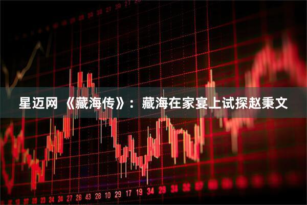 星迈网 《藏海传》：藏海在家宴上试探赵秉文
