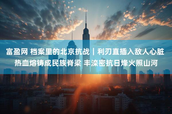 富盈网 档案里的北京抗战｜利刃直插入敌人心脏 热血熔铸成民族脊梁 丰滦密抗日烽火照山河
