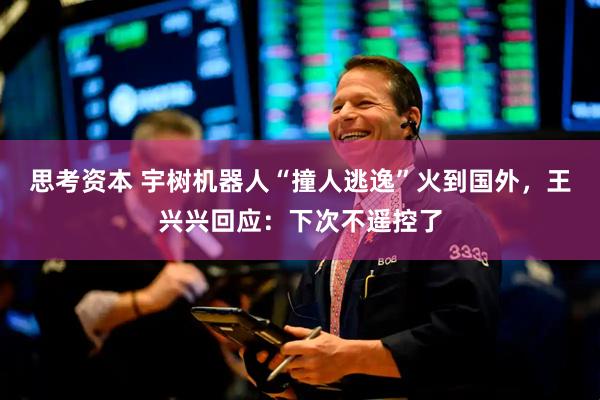思考资本 宇树机器人“撞人逃逸”火到国外，王兴兴回应：下次不遥控了