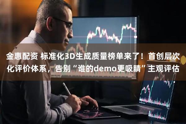金惠配资 标准化3D生成质量榜单来了！首创层次化评价体系，告别“谁的demo更吸睛”主观评估
