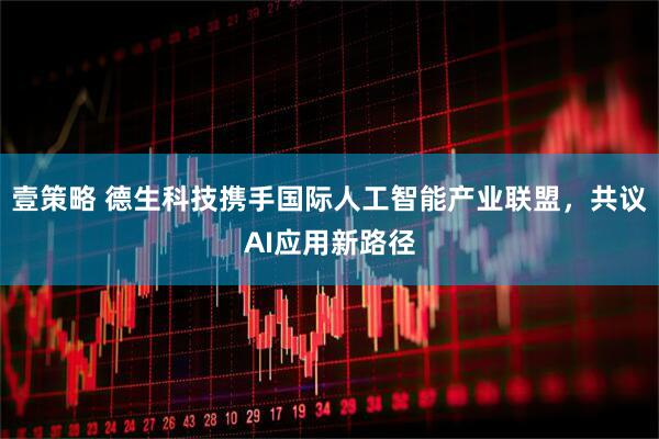 壹策略 德生科技携手国际人工智能产业联盟，共议AI应用新路径