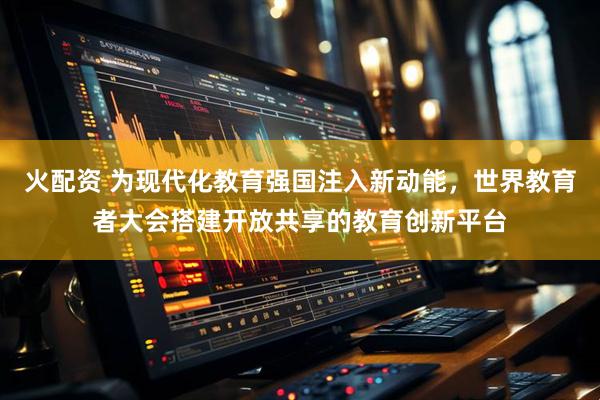 火配资 为现代化教育强国注入新动能，世界教育者大会搭建开放共享的教育创新平台
