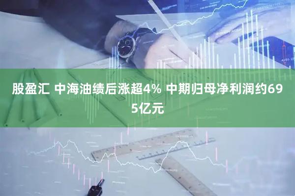 股盈汇 中海油绩后涨超4% 中期归母净利润约695亿元