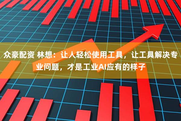 众豪配资 林想：让人轻松使用工具，让工具解决专业问题，才是工业AI应有的样子