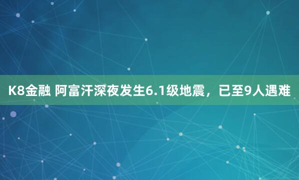 K8金融 阿富汗深夜发生6.1级地震，已至9人遇难