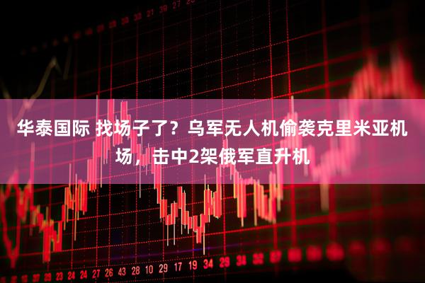 华泰国际 找场子了？乌军无人机偷袭克里米亚机场，击中2架俄军直升机