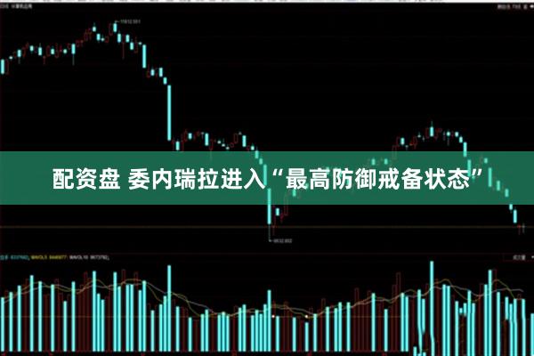 配资盘 委内瑞拉进入“最高防御戒备状态”