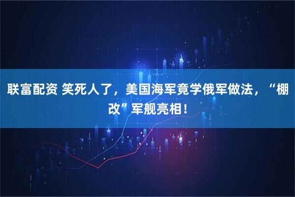 联富配资 笑死人了，美国海军竟学俄军做法，“棚改”军舰亮相！