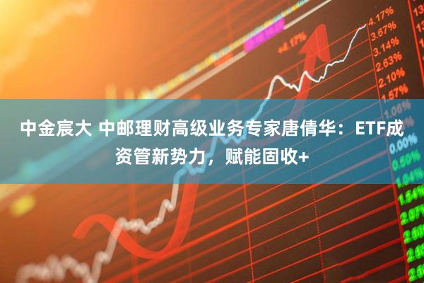 中金宸大 中邮理财高级业务专家唐倩华：ETF成资管新势力，赋能固收+