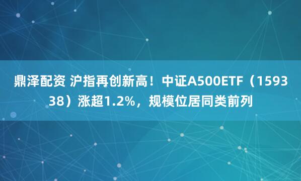 鼎泽配资 沪指再创新高！中证A500ETF（159338）涨超1.2%，规模位居同类前列