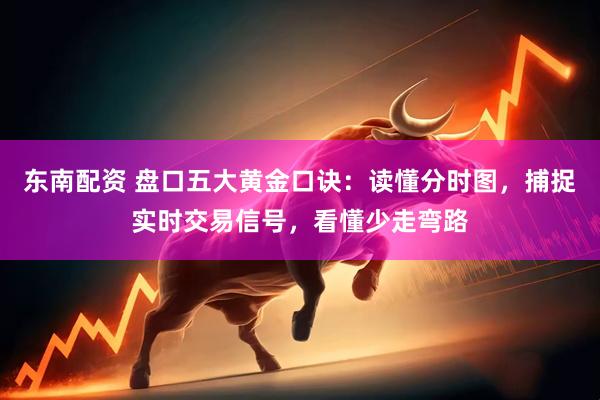东南配资 盘口五大黄金口诀：读懂分时图，捕捉实时交易信号，看懂少走弯路