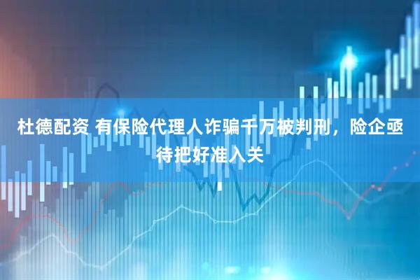 杜德配资 有保险代理人诈骗千万被判刑，险企亟待把好准入关