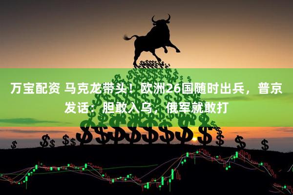 万宝配资 马克龙带头！欧洲26国随时出兵，普京发话：胆敢入乌，俄军就敢打