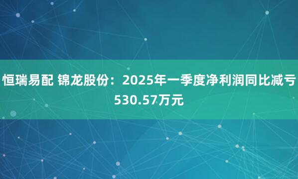 恒瑞易配 锦龙股份：2025年一季度净利润同比减亏530.57万元