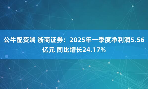公牛配资端 浙商证券：2025年一季度净利润5.56亿元 同比增长24.17%