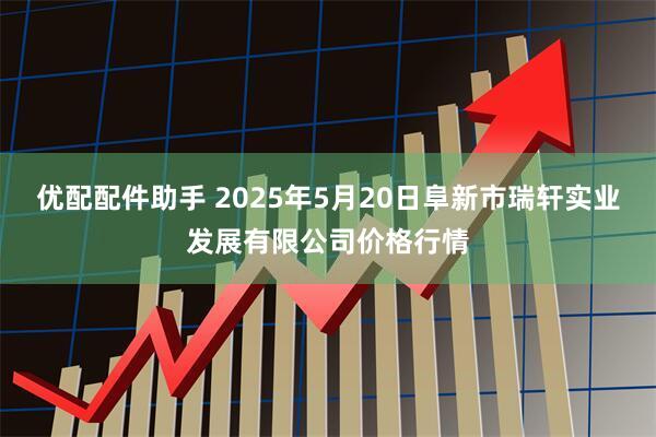 优配配件助手 2025年5月20日阜新市瑞轩实业发展有限公司价格行情