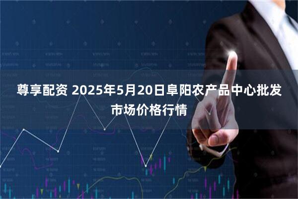 尊享配资 2025年5月20日阜阳农产品中心批发市场价格行情