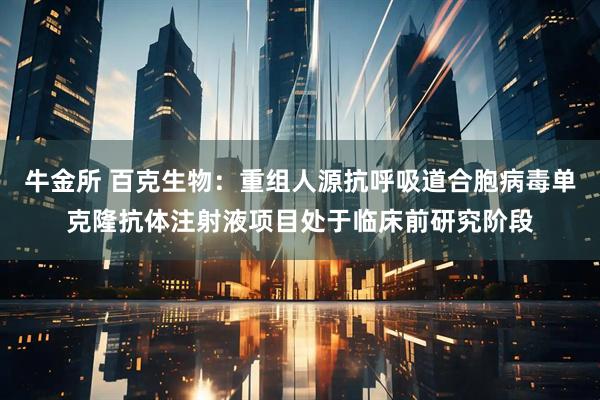 牛金所 百克生物：重组人源抗呼吸道合胞病毒单克隆抗体注射液项目处于临床前研究阶段