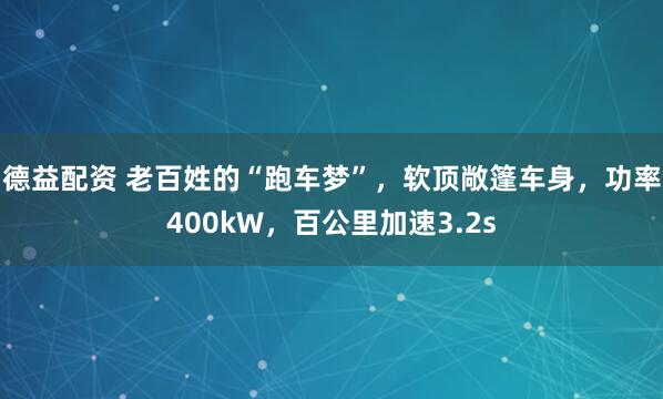德益配资 老百姓的“跑车梦”，软顶敞篷车身，功率400kW，百公里加速3.2s