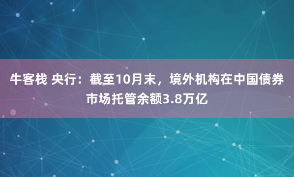 牛客栈 央行：截至10月末，境外机构在中国债券市场托管余额3.8万亿