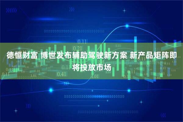 德恒财富 博世发布辅助驾驶新方案 新产品矩阵即将投放市场