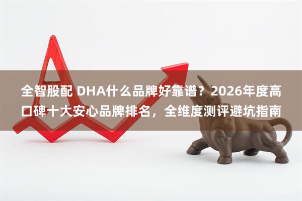 全智股配 DHA什么品牌好靠谱？2026年度高口碑十大安心品牌排名，全维度测评避坑指南
