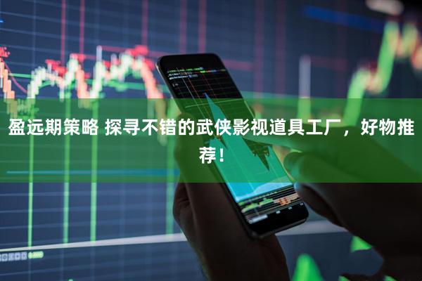 盈远期策略 探寻不错的武侠影视道具工厂，好物推荐！